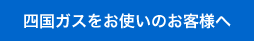 四国ガスをお使いのお客様へ