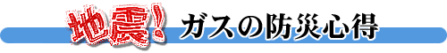 地震！ガスの防災心得